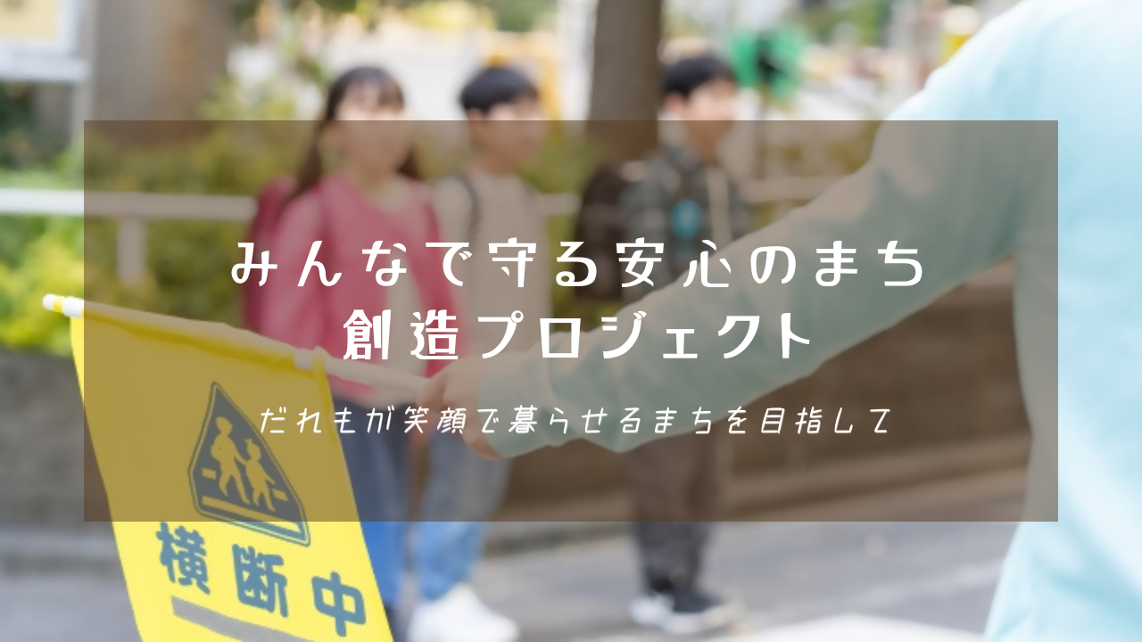 横断歩道で「横断中」の黄色い旗を持つ人の手元と、その奥で見守られる子供たちの姿を背景に、「みんなで守る安心のまち創造プロジェクト だれもが笑顔で暮らせるまちを目指して」という白い文字が中央に配置された写真