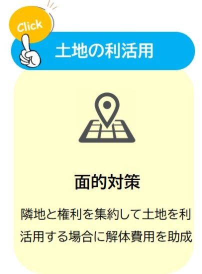 土地の利活用 面的対策 隣地と権利を集約して土地を利活用する場合に解体費用を助成(空き家等面的対策に係る空き家等の解体費用の助成についてのページへリンク)