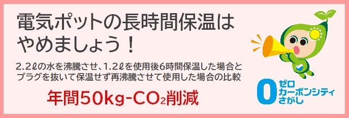 電気ポットの長時間保温はやめましょう! 2.2リットルの水を沸騰させ、1.2リットルを使用後6時間保温した場合とプラグを抜いて保温せず再沸騰させて使用した場合の比較 年間50キログラム-CO2削減と書かれた電気ポット用ラベル