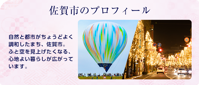 佐賀市のプロフィール 自然と都市がちょうどよく調和したまち、佐賀市。ふと空を見上げたくなる、心地よい暮らしが広がっています。