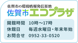佐賀市の環境情報発信基地 佐賀市エコプラザ 開館時間10時から17時 休館日 毎週水曜日・年末年始 お問合せ 0952-33-0520