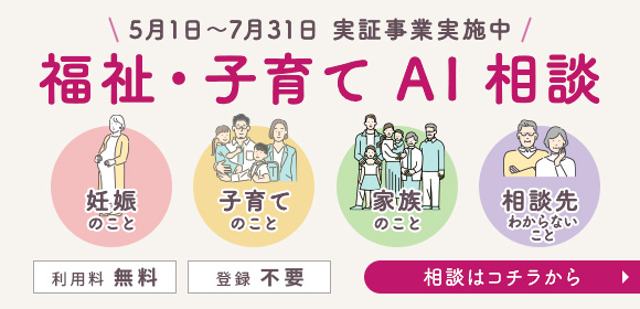 5月1日〜7月31日 実証事業実施中 福祉・子育てAI相談。相談内容は、妊娠のこと、子育てのこと、家族のこと、相談先わからないこと。利用料無料、登録不要。相談はコチラから