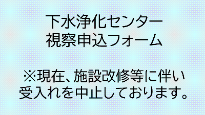 下水浄化センター視察申込フォーム※現在、施設改修等に伴い受入れを中止しております