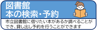 図書館 本の検索&middot;予約 市立図書館に借りたい本があるか調べることができ、貸し出し予約を行うことができます（詳細蔵書検索のサイトへリンク）