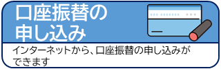口座振替の申し込み インターネットから、口座振替の申し込みができます（Web口座振替受付サービスについてのページへリンク）